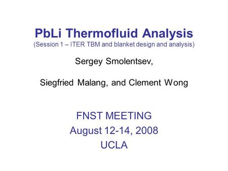 PbLi Thermofluid Analysis (Session 1 – ITER TBM and blanket design and analysis) Sergey Smolentsev, Siegfried Malang, and Clement Wong FNST MEETING August.