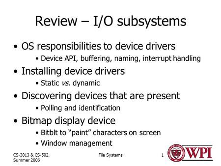 CS-3013 & CS-502, Summer 2006 File Systems1 Review – I/O subsystems OS responsibilities to device drivers Device API, buffering, naming, interrupt handling.