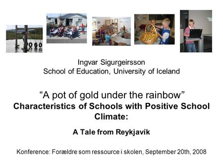 Ingvar Sigurgeirsson School of Education, University of Iceland “A pot of gold under the rainbow” Characteristics of Schools with Positive School Climate: