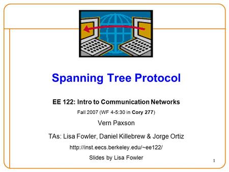 1 Spanning Tree Protocol EE 122: Intro to Communication Networks Fall 2007 (WF 4-5:30 in Cory 277) Vern Paxson TAs: Lisa Fowler, Daniel Killebrew & Jorge.