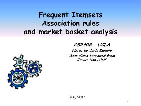 1 Frequent Itemsets Association rules and market basket analysis CS240B--UCLA Notes by Carlo Zaniolo Most slides borrowed from Jiawei Han,UIUC May 2007.