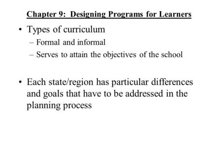 Chapter 9: Designing Programs for Learners Types of curriculum –Formal and informal –Serves to attain the objectives of the school Each state/region has.