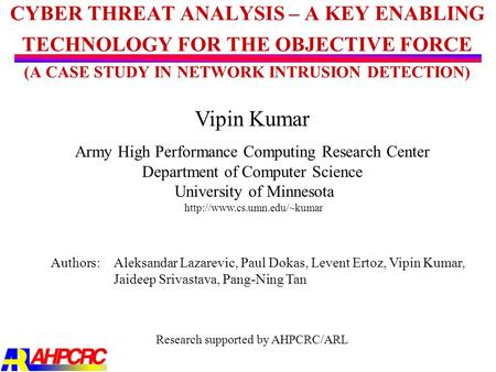 CYBER THREAT ANALYSIS – A KEY ENABLING TECHNOLOGY FOR THE OBJECTIVE FORCE (A CASE STUDY IN NETWORK INTRUSION DETECTION) Vipin Kumar Army High Performance.