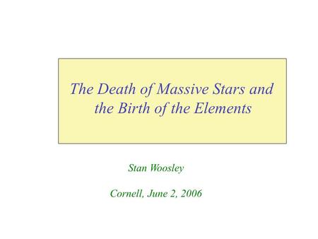 The Death of Massive Stars and the Birth of the Elements Stan Woosley Cornell, June 2, 2006.