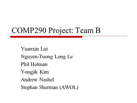 COMP290 Project: Team B Yuanxin Lui Nguyen-Tuong Long Le Phil Holman Yongjik Kim Andrew Nashel Stephan Sherman (AWOL)