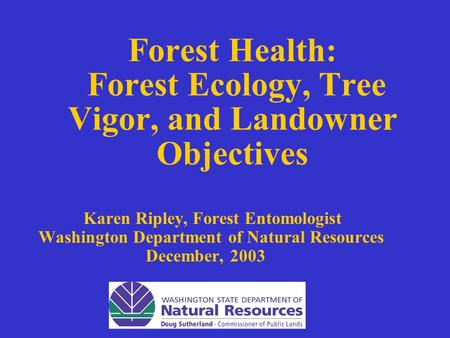 Forest Health: Forest Ecology, Tree Vigor, and Landowner Objectives Karen Ripley, Forest Entomologist Washington Department of Natural Resources December,