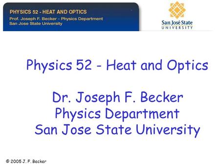 Physics 52 - Heat and Optics Dr. Joseph F. Becker Physics Department San Jose State University © 2005 J. F. Becker.