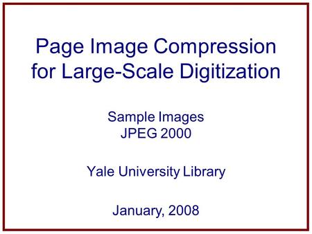 Page Image Compression for Large-Scale Digitization Sample Images JPEG 2000 Yale University Library January, 2008.