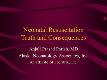 Neonatal Resuscitation Truth and Consequences Anjali Prasad Parish, MD Alaska Neonatology Associates, Inc. An affiliate of Pediatrix, Inc.