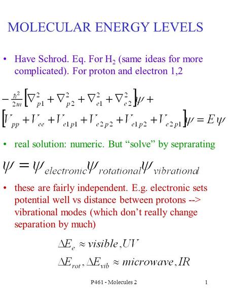 P461 - Molecules 21 MOLECULAR ENERGY LEVELS Have Schrod. Eq. For H 2 (same ideas for more complicated). For proton and electron 1,2 real solution: numeric.