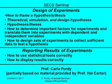 October 21, 2011C. Purdy--Graduate Seminar-- Design of Experiments 1 SECS Seminar Design of Experiments How to frame a hypothesis/thesis Theoretical, simulation,