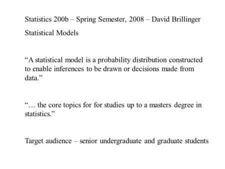 Statistics 200b – Spring Semester, 2008 – David Brillinger Statistical Models “A statistical model is a probability distribution constructed to enable.