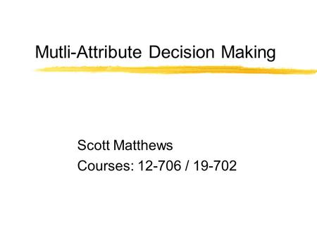 Mutli-Attribute Decision Making Scott Matthews Courses: 12-706 / 19-702.