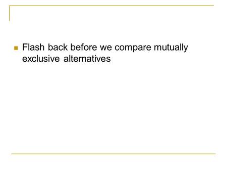 Flash back before we compare mutually exclusive alternatives.