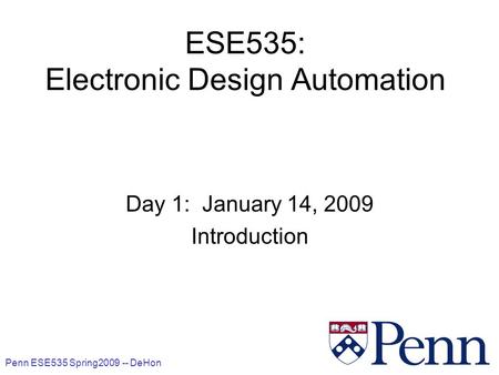 Penn ESE535 Spring2009 -- DeHon 1 ESE535: Electronic Design Automation Day 1: January 14, 2009 Introduction.