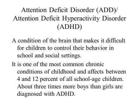 Attention Deficit Disorder (ADD)/ Attention Deficit Hyperactivity Disorder (ADHD) A condition of the brain that makes it difficult for children to control.