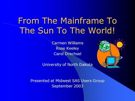 From The Mainframe To The Sun To The World! Carmen Williams Rose Keeley Carol Drechsel University of North Dakota Presented at Midwest SAS Users Group.