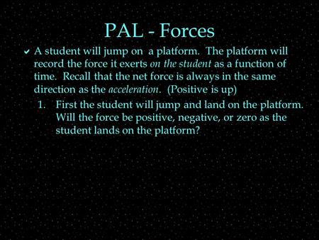 PAL - Forces  A student will jump on a platform. The platform will record the force it exerts on the student as a function of time. Recall that the net.