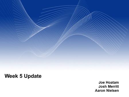 Your Name Your Title Your Organization (Line #1) Your Organization (Line #2) Week 5 Update Joe Hoatam Josh Merritt Aaron Nielsen.