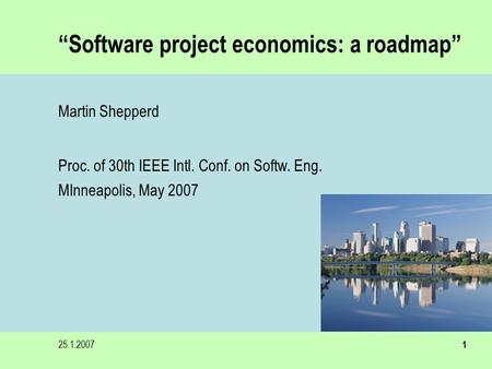 25.1.20071 “Software project economics: a roadmap” Martin Shepperd Proc. of 30th IEEE Intl. Conf. on Softw. Eng. MInneapolis, May 2007.