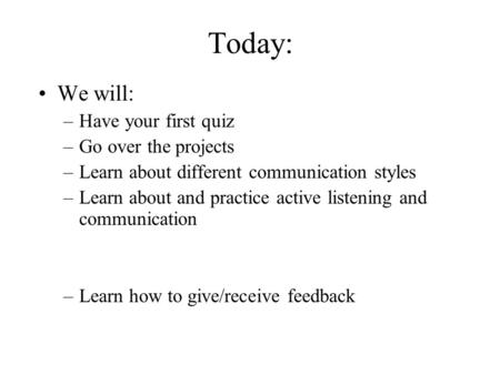 Today: We will: –Have your first quiz –Go over the projects –Learn about different communication styles –Learn about and practice active listening and.