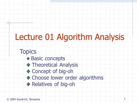 © 2004 Goodrich, Tamassia 1 Lecture 01 Algorithm Analysis Topics Basic concepts Theoretical Analysis Concept of big-oh Choose lower order algorithms Relatives.