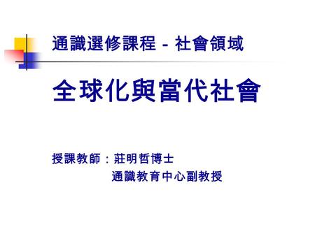 通識選修課程－社會領域 全球化與當代社會 授課教師：莊明哲博士 通識教育中心副教授. 全球化的發展階段 Thomas Friedman 認為全球化的 發展可分為三個階段： 版本時間推動的力量 備註 全球化 1.0 1492 年 ( 哥倫布發現新 大陸 )~1800 年前後 國家 大航海時代 ( 捨陸路走海陸.