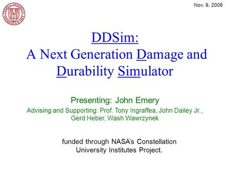 Nov. 9, 2006 DDSim: A Next Generation Damage and Durability Simulator Presenting: John Emery Advising and Supporting: Prof. Tony Ingraffea, John Dailey.