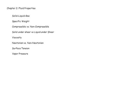 Chapter 2: Fluid Properties Solid-Liquid-Gas Specific Weight Compressible vs. Non-Compressible Solid under shear vs Liquid under Shear Viscosity Newtonian.