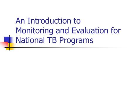 An Introduction to Monitoring and Evaluation for National TB Programs.