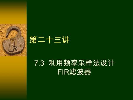 第二十三讲 7.3 利用频率采样法设计 FIR 滤波器. 回顾窗函数设计法： 得到的启发：能否在频域逼近？ 用什么方法逼近？ 通过加窗实 现时域逼近.