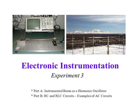 Electronic Instrumentation Experiment 3 * Part A: Instrumented Beam as a Harmonic Oscillator * Part B: RC and RLC Circuits – Examples of AC Circuits.