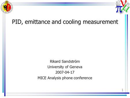 1 PID, emittance and cooling measurement Rikard Sandström University of Geneva 2007-04-17 MICE Analysis phone conference.