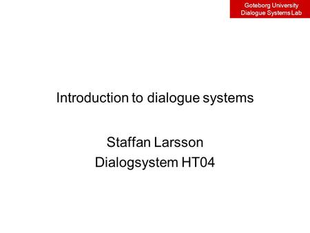 Goteborg University Dialogue Systems Lab Introduction to dialogue systems Staffan Larsson Dialogsystem HT04.