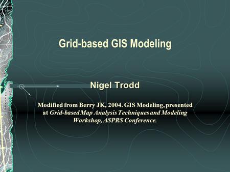 Grid-based GIS Modeling Nigel Trodd Modified from Berry JK, 2004. GIS Modeling, presented at Grid-based Map Analysis Techniques and Modeling Workshop,