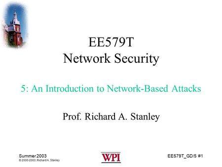 EE579T_GD/5 #1 Summer 2003 © 2000-2003, Richard A. Stanley EE579T Network Security 5: An Introduction to Network-Based Attacks Prof. Richard A. Stanley.