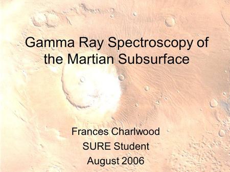 Gamma Ray Spectroscopy of the Martian Subsurface Frances Charlwood SURE Student August 2006.