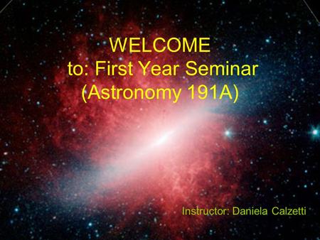 WELCOME to: First Year Seminar (Astronomy 191A) Instructor: Daniela Calzetti.