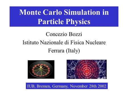 Monte Carlo Simulation in Particle Physics Concezio Bozzi Istituto Nazionale di Fisica Nucleare Ferrara (Italy) IUB, Bremen, Germany, November 28th 2002.