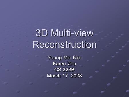 3D Multi-view Reconstruction Young Min Kim Karen Zhu CS 223B March 17, 2008.