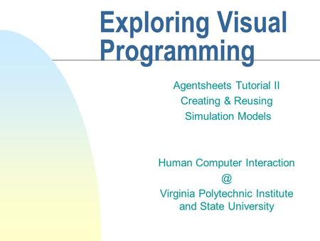 Exploring Visual Programming Agentsheets Tutorial II Creating & Reusing Simulation Models Human Computer Virginia Polytechnic Institute and.