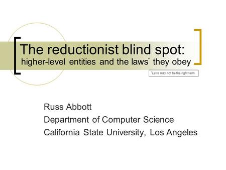 The reductionist blind spot: Russ Abbott Department of Computer Science California State University, Los Angeles higher-level entities and the laws they.