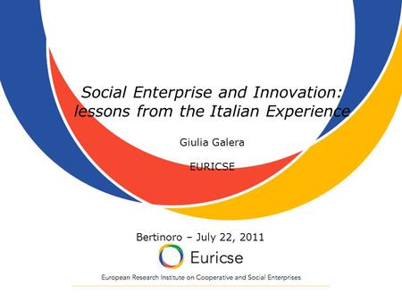 Social Enterprise and Innovation: lessons from the Italian Experience Giulia Galera EURICSE Bertinoro – July 22, 2011.