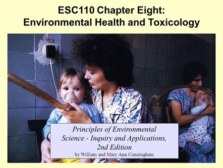 1 ESC110 Chapter Eight: Environmental Health and Toxicology Principles of Environmental Science - Inquiry and Applications, 2nd Edition by William and.