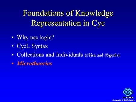 Copyright © 2002 Cycorp Why use logic? CycL Syntax Collections and Individuals (#$isa and #$genls) Microtheories Foundations of Knowledge Representation.