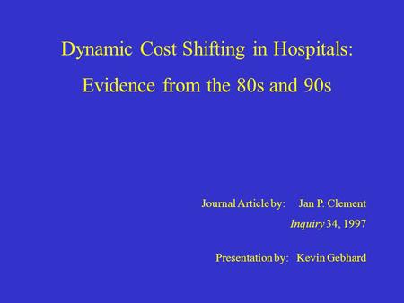 Dynamic Cost Shifting in Hospitals: Evidence from the 80s and 90s Journal Article by: Jan P. Clement Inquiry 34, 1997 Presentation by: Kevin Gebhard.