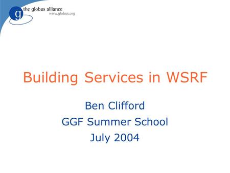 Building Services in WSRF Ben Clifford GGF Summer School July 2004.