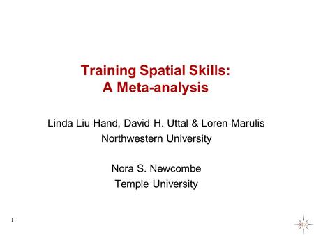 Training Spatial Skills: A Meta-analysis Linda Liu Hand, David H. Uttal & Loren Marulis Northwestern University Nora S. Newcombe Temple University 1.