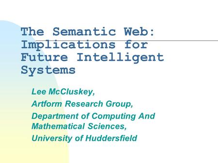 The Semantic Web: Implications for Future Intelligent Systems Lee McCluskey, Artform Research Group, Department of Computing And Mathematical Sciences,