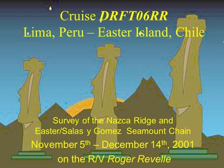 Cruise DRFT06RR Lima, Peru – Easter Island, Chile Survey of the Nazca Ridge and Easter/Salas y Gomez Seamount Chain November 5 th – December 14 th, 2001.